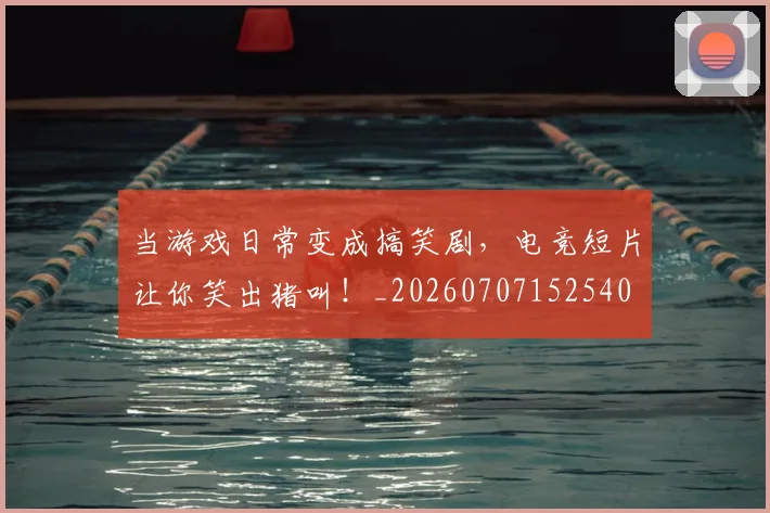 当游戏日常变成搞笑剧，电竞短片让你笑出猪叫！_20260707152540