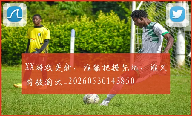 XX游戏更新,谁能把握先机,谁又将被淘汰_20260530143850
