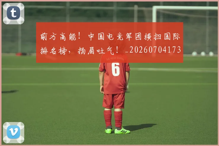 前方高能！中国电竞军团横扫国际排名榜，扬眉吐气！_20260704173950