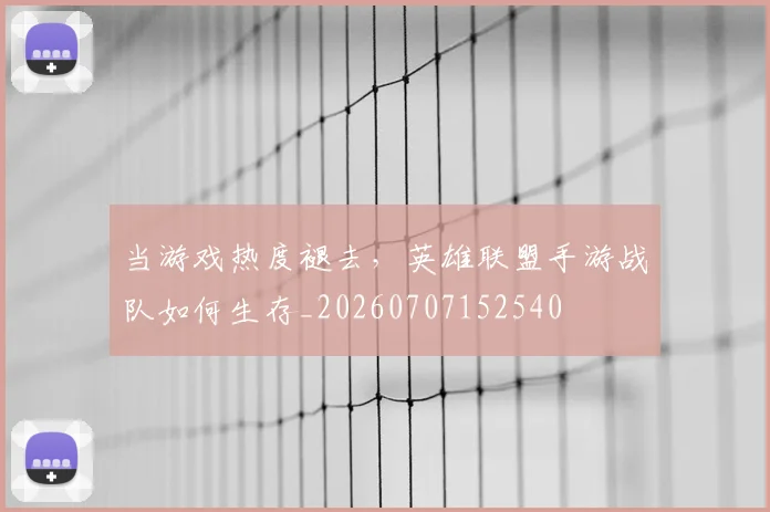 当游戏热度褪去，英雄联盟手游战队如何生存_20260707152540
