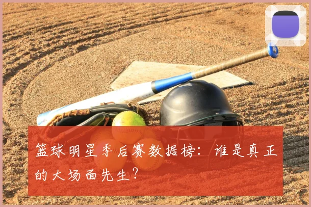 篮球明星季后赛数据榜:谁是真正的大场面先生?