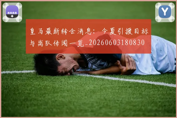 皇马最新转会消息：今夏引援目标与离队传闻一览_20260603180830