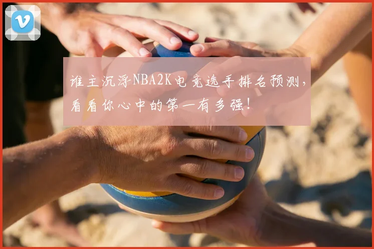 谁主沉浮NBA2K电竞选手排名预测,看看你心中的第一有多强!