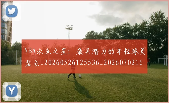 NBA未来之星：最具潜力的年轻球员盘点_20260526125536_20260702165336