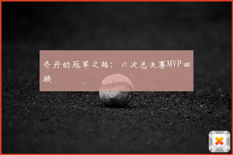 乔丹的冠军之路:六次总决赛MVP回顾