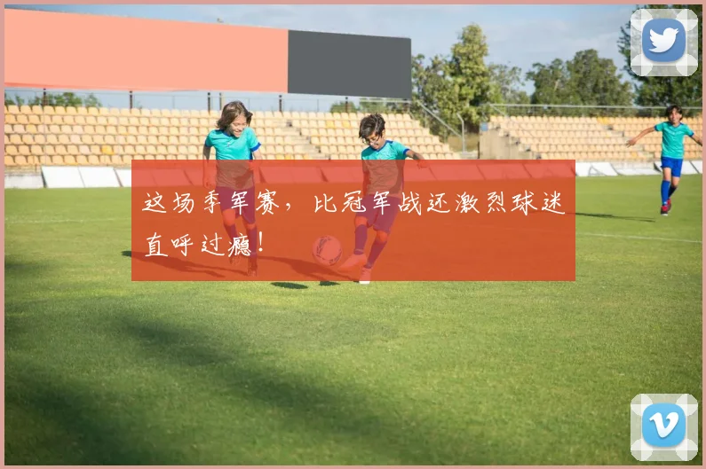 这场季军赛,比冠军战还激烈球迷直呼过瘾!