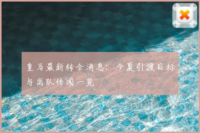 皇马最新转会消息:今夏引援目标与离队传闻一览