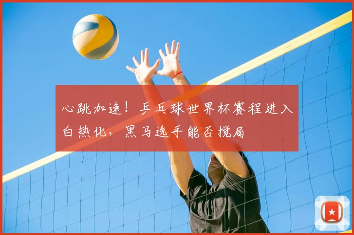 心跳加速!乒乓球世界杯赛程进入白热化,黑马选手能否搅局