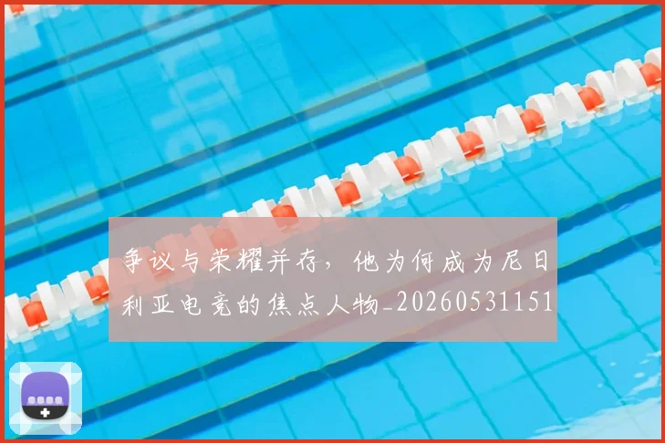 争议与荣耀并存，他为何成为尼日利亚电竞的焦点人物_20260531151643_20260703212820