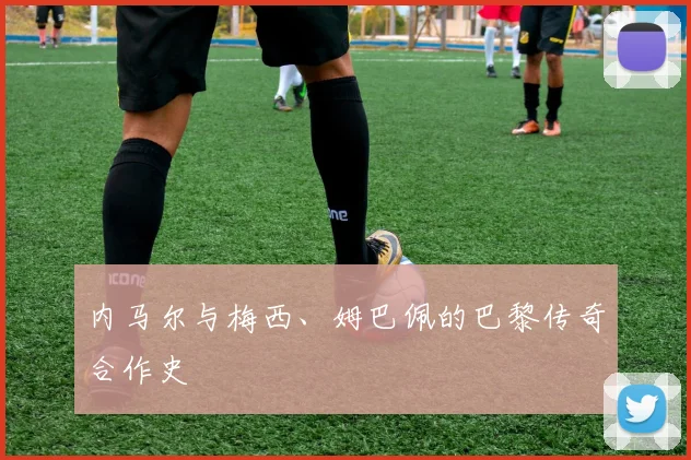 内马尔与梅西、姆巴佩的巴黎传奇合作史