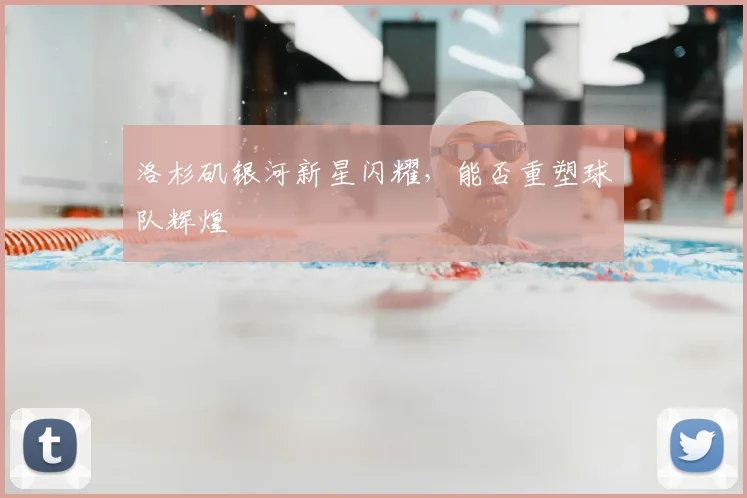 洛杉矶银河新星闪耀，能否重塑球队辉煌