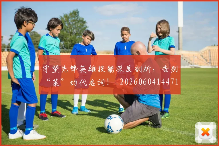 守望先锋英雄技能深度剖析,告别“菜”的代名词!_20260604144713_20260707144055