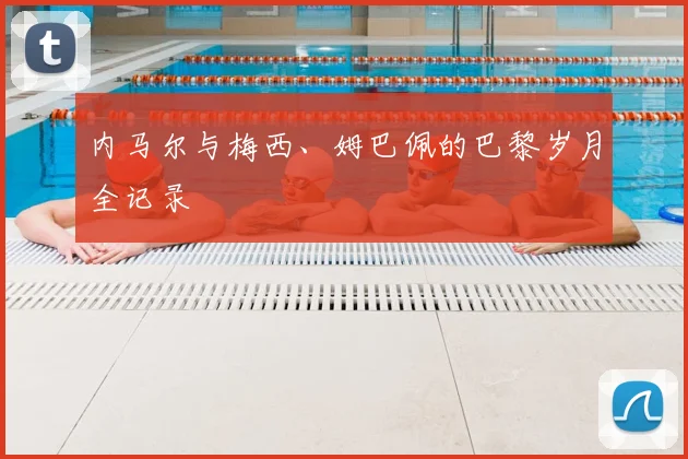 内马尔与梅西、姆巴佩的巴黎岁月全记录