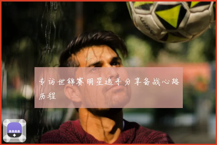 专访世锦赛明星选手分享备战心路历程