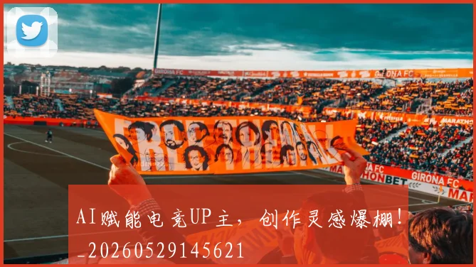 AI赋能电竞UP主，创作灵感爆棚！_20260529145621