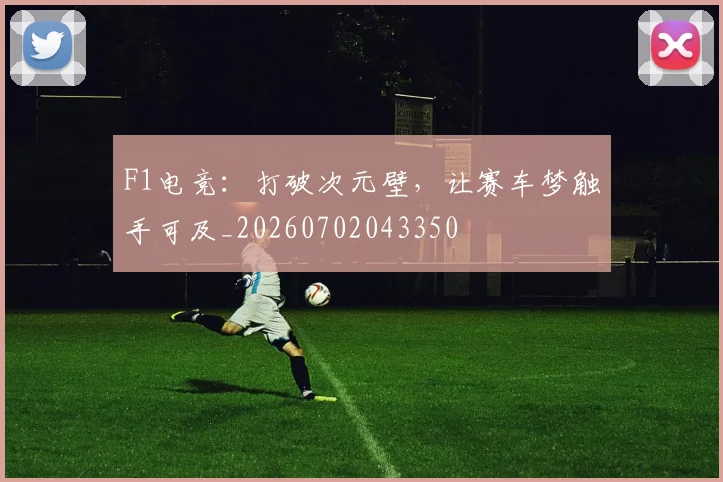 F1电竞：打破次元壁，让赛车梦触手可及_20260702043350