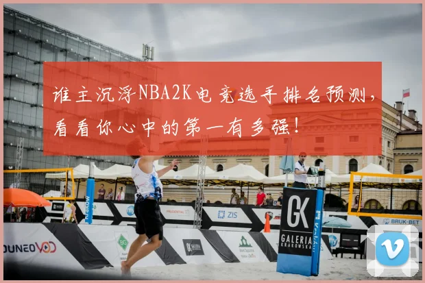 谁主沉浮NBA2K电竞选手排名预测,看看你心中的第一有多强!