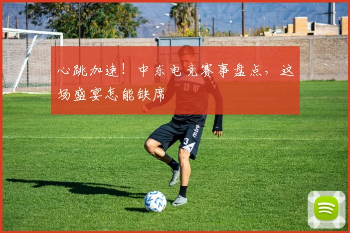 心跳加速!中东电竞赛事盘点,这场盛宴怎能缺席
