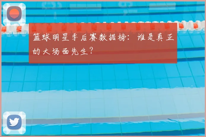 篮球明星季后赛数据榜:谁是真正的大场面先生?