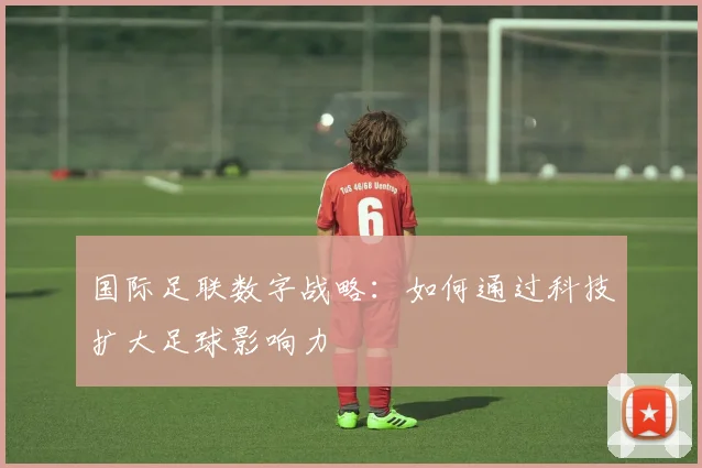 国际足联数字战略:如何通过科技扩大足球影响力