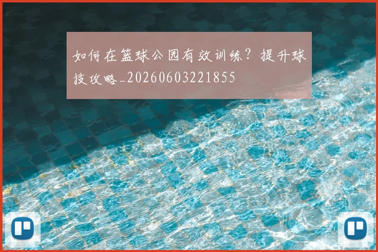 如何在篮球公园有效训练？提升球技攻略_20260603221855