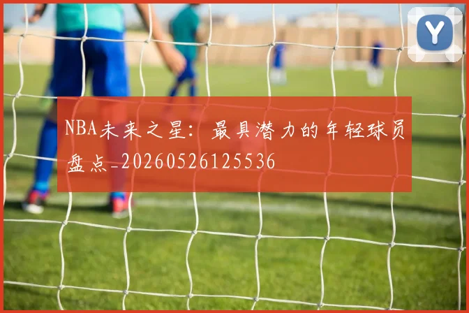 NBA未来之星:最具潜力的年轻球员盘点_20260526125536