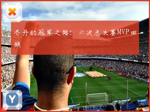 乔丹的冠军之路:六次总决赛MVP回顾