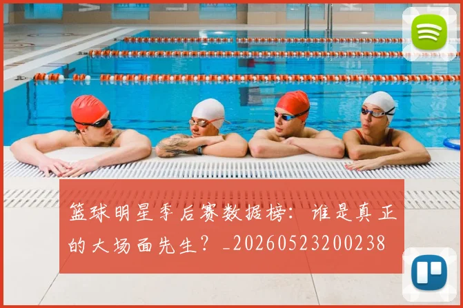 篮球明星季后赛数据榜:谁是真正的大场面先生?_20260523200238