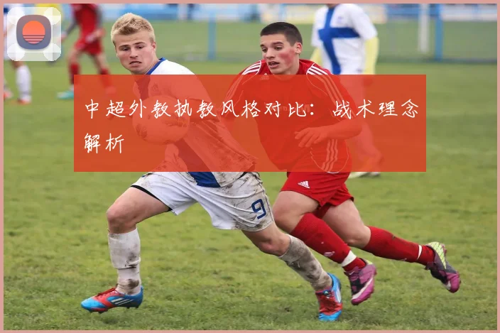 中超外教执教风格对比:战术理念解析