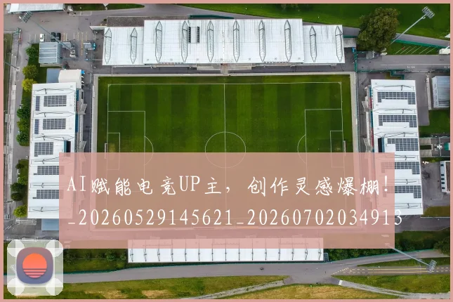AI赋能电竞UP主,创作灵感爆棚!_20260529145621_20260702034913