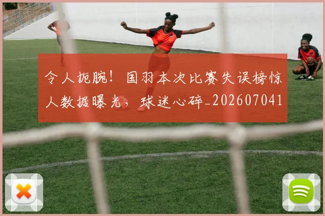 令人扼腕!国羽本次比赛失误榜惊人数据曝光,球迷心碎_20260704165503