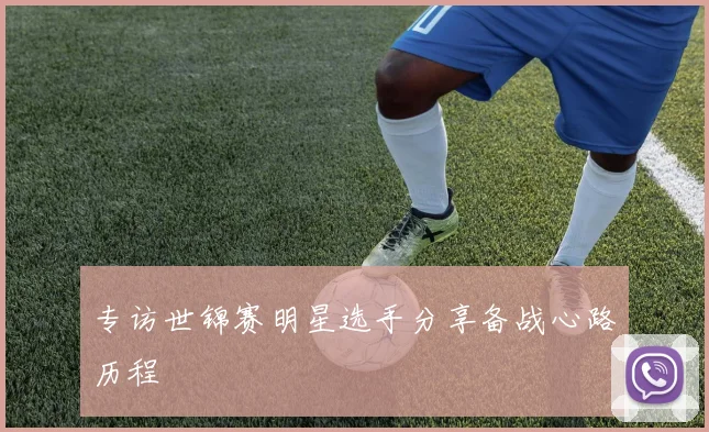 专访世锦赛明星选手分享备战心路历程