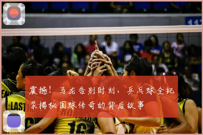 震撼!马龙告别时刻,乒乓球全纪录揭秘国球传奇的背后故事