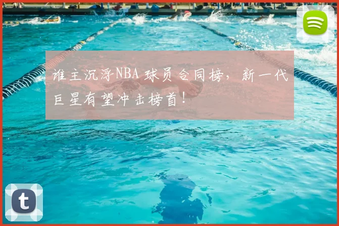 谁主沉浮NBA 球员合同榜,新一代巨星有望冲击榜首!