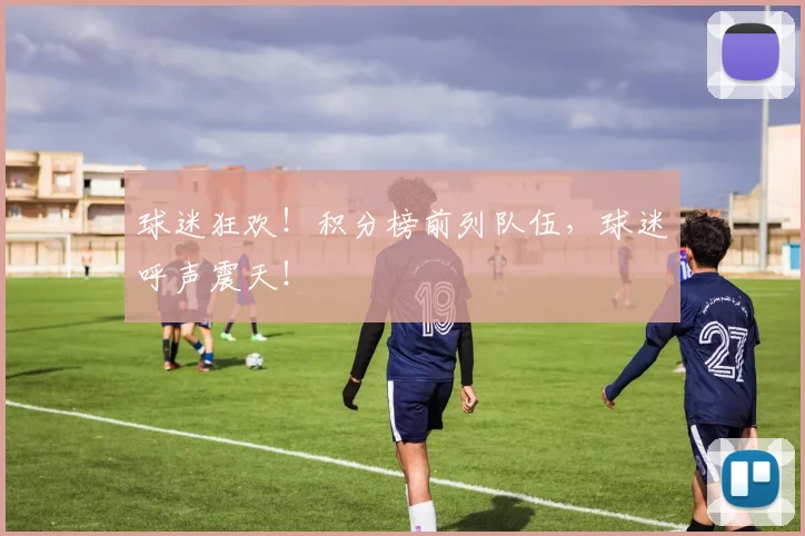 球迷狂欢!积分榜前列队伍,球迷呼声震天!