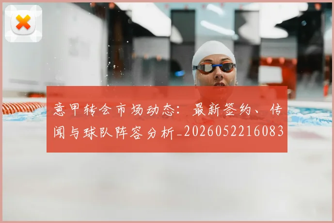 意甲转会市场动态:最新签约、传闻与球队阵容分析_20260522160834