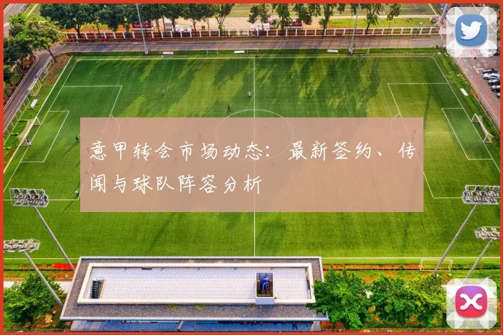 意甲转会市场动态:最新签约、传闻与球队阵容分析
