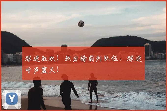 球迷狂欢!积分榜前列队伍,球迷呼声震天!